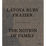 LaToya Ruby Frazier: The Notion of Family 0